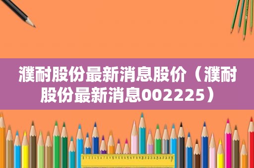 濮耐股份最新消息股价（濮耐股份最新消息002225）