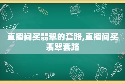 直播间买翡翠的套路,直播间买翡翠套路