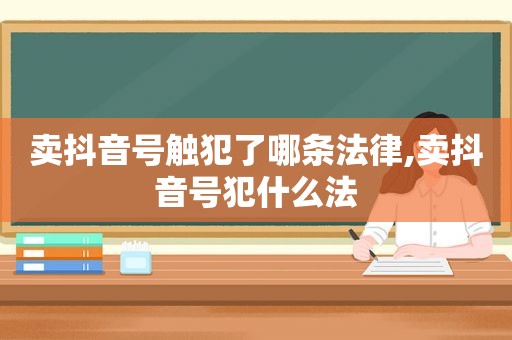 卖抖音号触犯了哪条法律,卖抖音号犯什么法