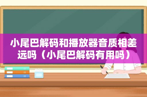 小尾巴解码和播放器音质相差远吗（小尾巴解码有用吗）