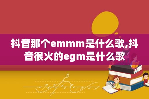 抖音那个emmm是什么歌,抖音很火的egm是什么歌