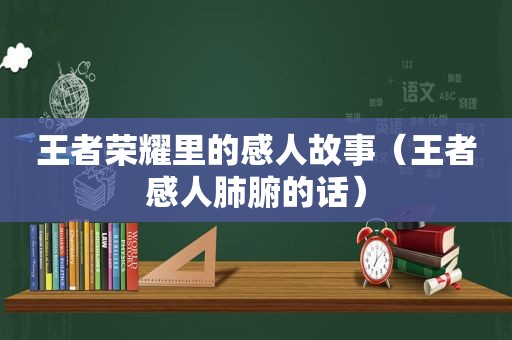 王者荣耀里的感人故事（王者感人肺腑的话）