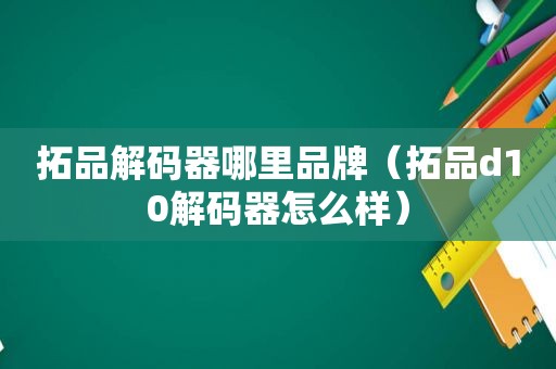 拓品解码器哪里品牌（拓品d10解码器怎么样）