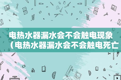 电热水器漏水会不会触电现象（电热水器漏水会不会触电死亡）