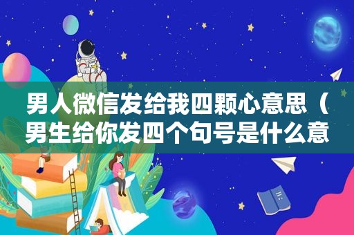 男人微信发给我四颗心意思（男生给你发四个句号是什么意思）