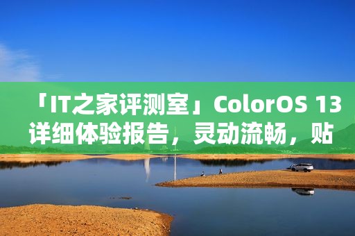 「IT之家评测室」ColorOS 13 详细体验报告，灵动流畅，贴心好用