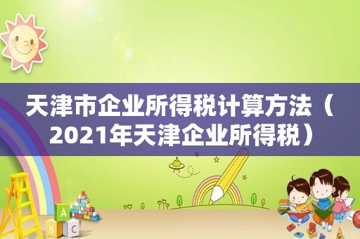 天津市企业所得税计算方法（2021年天津企业所得税）