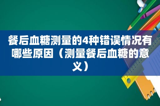 餐后血糖测量的4种错误情况有哪些原因（测量餐后血糖的意义）