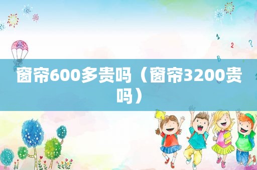 窗帘600多贵吗（窗帘3200贵吗）