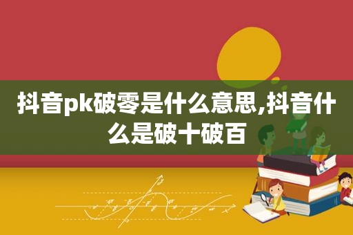 抖音pk破零是什么意思,抖音什么是破十破百