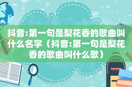 抖音:第一句是梨花香的歌曲叫什么名字（抖音:第一句是梨花香的歌曲叫什么歌）