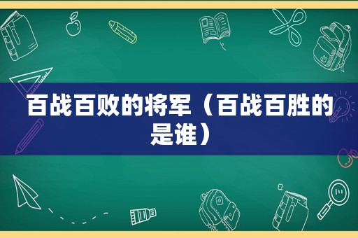 百战百败的将军（百战百胜的是谁）