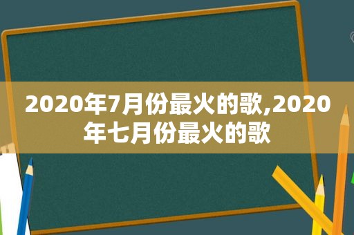 2020年7月份最火的歌,2020年七月份最火的歌