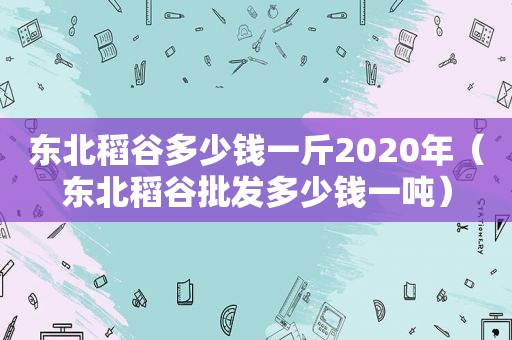 东北稻谷多少钱一斤2020年（东北稻谷批发多少钱一吨）