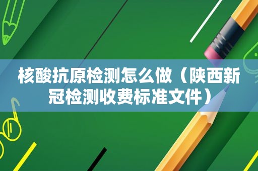 核酸抗原检测怎么做（陕西新冠检测收费标准文件）