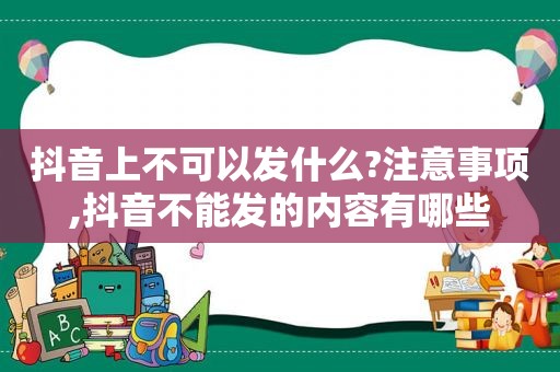 抖音上不可以发什么?注意事项,抖音不能发的内容有哪些