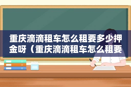 重庆滴滴租车怎么租要多少押金呀（重庆滴滴租车怎么租要多少押金一天）