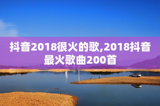 抖音2018很火的歌,2018抖音最火歌曲200首