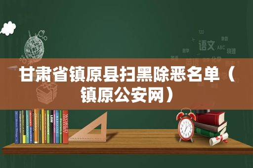 甘肃省镇原县扫黑除恶名单（镇原公安网）