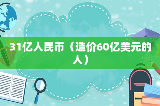 31亿人民币（造价60亿美元的人）