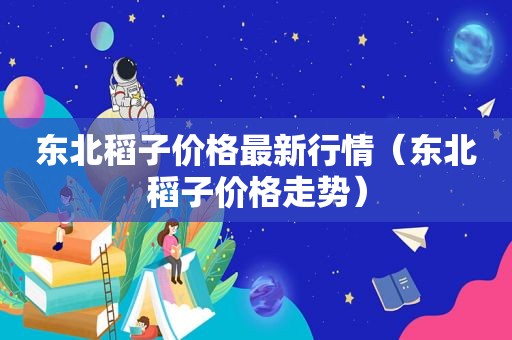 东北稻子价格最新行情（东北稻子价格走势）