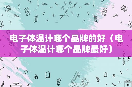 电子体温计哪个品牌的好（电子体温计哪个品牌最好）