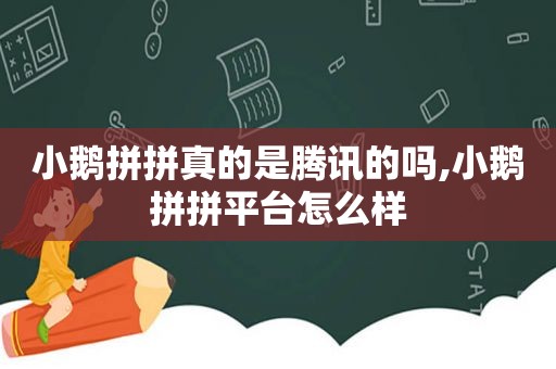 小鹅拼拼真的是腾讯的吗,小鹅拼拼平台怎么样