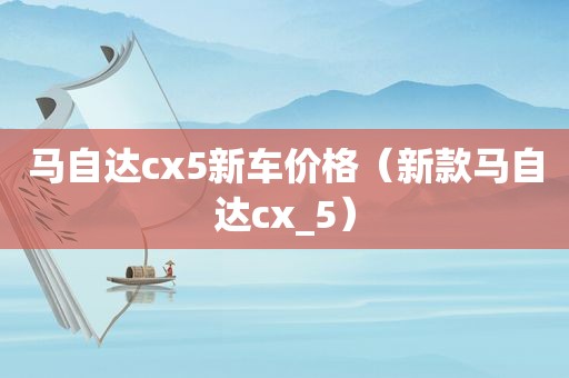 马自达cx5新车价格（新款马自达cx_5）