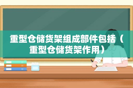 重型仓储货架组成部件包括（重型仓储货架作用）