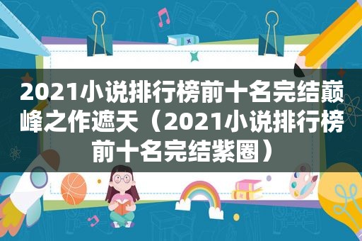 2021小说排行榜前十名完结巅峰之作遮天（2021小说排行榜前十名完结紫圈）