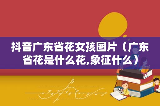 抖音广东省花女孩图片（广东省花是什么花,象征什么）