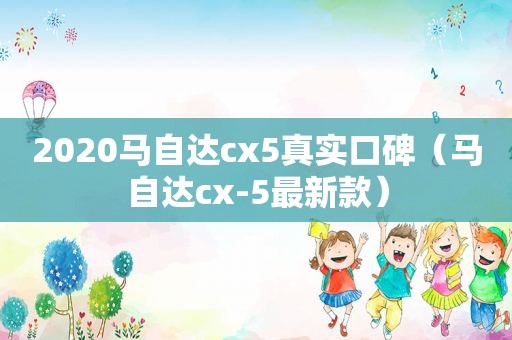 2020马自达cx5真实口碑（马自达cx-5最新款）