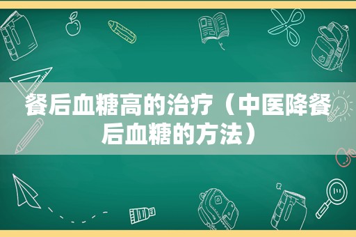 餐后血糖高的治疗（中医降餐后血糖的方法）