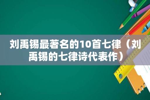 刘禹锡最著名的10首七律（刘禹锡的七律诗代表作）