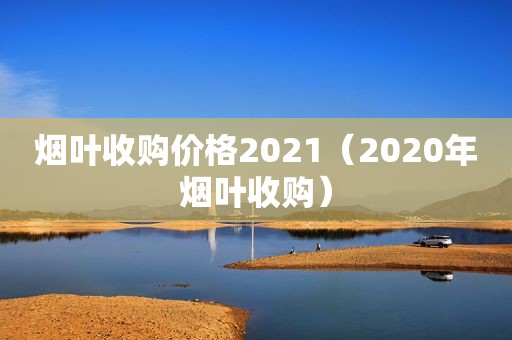 烟叶收购价格2021（2020年烟叶收购）