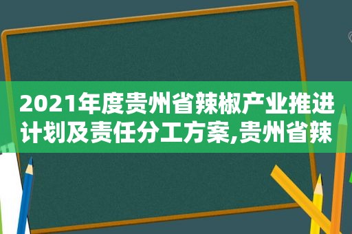 2021年度贵州省辣椒产业推进计划及责任分工方案,贵州省辣椒产业专班