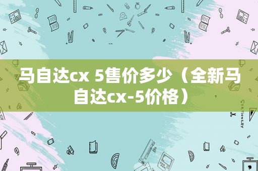 马自达cx 5售价多少（全新马自达cx-5价格）