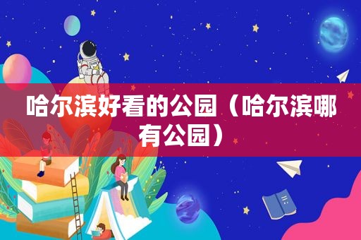 哈尔滨好看的公园（哈尔滨哪有公园）