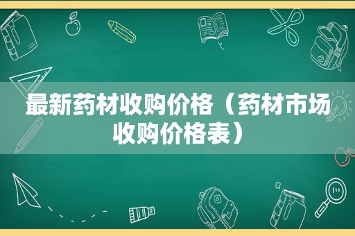 最新药材收购价格（药材市场收购价格表）