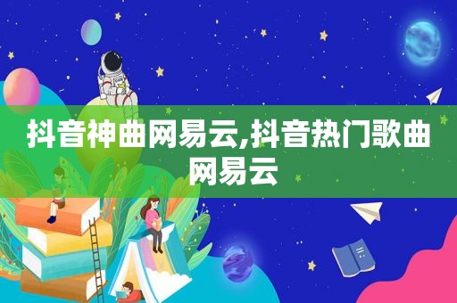 抖音神曲网易云,抖音热门歌曲 网易云