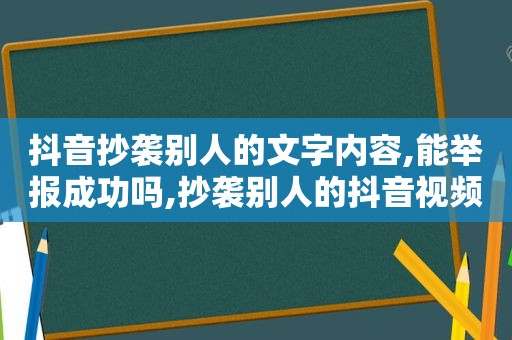 抖音抄袭别人的文字内容,能举报成功吗,抄袭别人的抖音视频会被降低权限吗