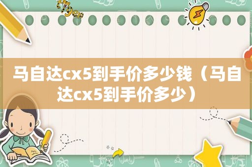 马自达cx5到手价多少钱（马自达cx5到手价多少）