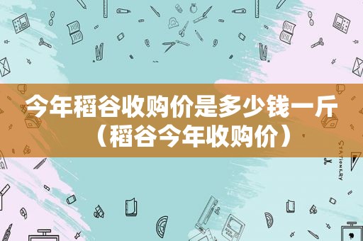 今年稻谷收购价是多少钱一斤（稻谷今年收购价）