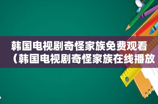 韩国电视剧奇怪家族免费观看（韩国电视剧奇怪家族在线播放）