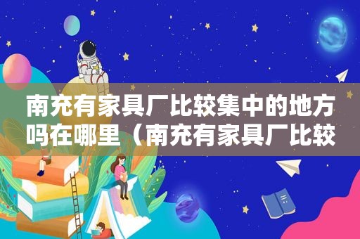 南充有家具厂比较集中的地方吗在哪里（南充有家具厂比较集中的地方吗多少钱）