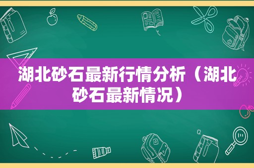 湖北砂石最新行情分析（湖北砂石最新情况）