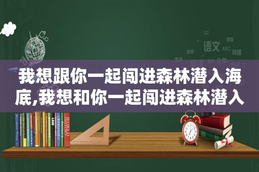 我想跟你一起闯进森林潜入海底,我想和你一起闯进森林潜入海底世界