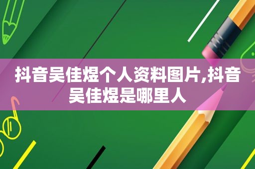 抖音吴佳煜个人资料图片,抖音吴佳煜是哪里人