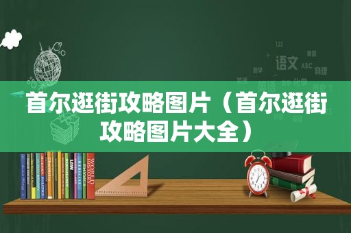 首尔逛街攻略图片（首尔逛街攻略图片大全）