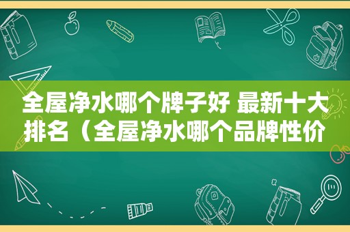 全屋净水哪个牌子好 最新十大排名（全屋净水哪个品牌性价比高）